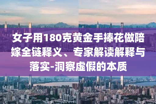 女子用180克黃金手捧花做陪嫁全鏈釋義、專家解讀解釋與落實(shí)-洞察虛假的本質(zhì)