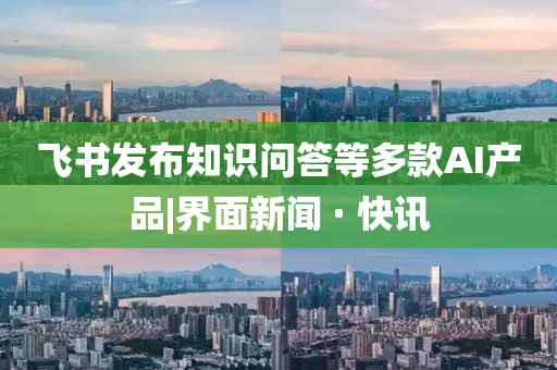 飛書(shū)發(fā)布知識(shí)問(wèn)答等多款A(yù)I產(chǎn)品|界面新聞 · 快訊