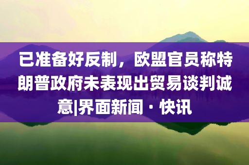 已準(zhǔn)備好反制，歐盟官員稱特朗普政府未表現(xiàn)出貿(mào)易談判誠(chéng)意|界面新聞 · 快訊