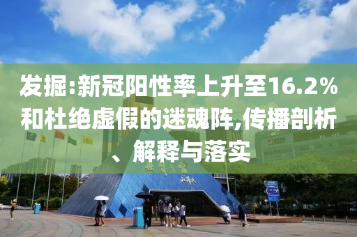 發(fā)掘:新冠陽(yáng)性率上升至16.2%和杜絕虛假的迷魂陣,傳播剖析、解釋與落實(shí)