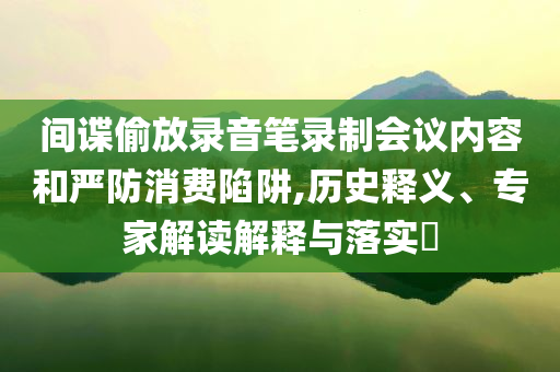 間諜偷放錄音筆錄制會議內(nèi)容和嚴防消費陷阱,歷史釋義、專家解讀解釋與落實?