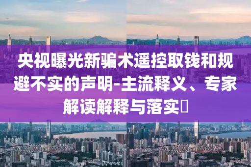 央視曝光新騙術遙控取錢和規(guī)避不實的聲明-主流釋義、專家解讀解釋與落實?
