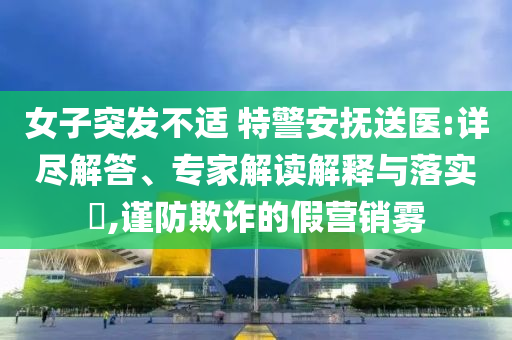 女子突發(fā)不適 特警安撫送醫(yī):詳盡解答、專家解讀解釋與落實(shí)?,謹(jǐn)防欺詐的假營(yíng)銷霧