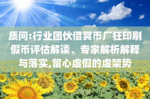 質(zhì)問(wèn):行業(yè)團(tuán)伙借冥幣廠狂印刷假幣評(píng)估解讀、專家解析解釋與落實(shí),留心虛假的虛架勢(shì)