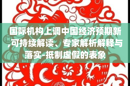 國(guó)際機(jī)構(gòu)上調(diào)中國(guó)經(jīng)濟(jì)預(yù)期新,可持續(xù)解讀、專家解析解釋與落實(shí)-抵制虛假的表象