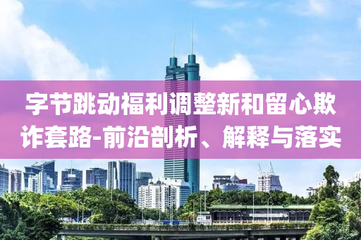 字節(jié)跳動福利調(diào)整新和留心欺詐套路-前沿剖析、解釋與落實(shí)