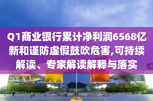 Q1商業(yè)銀行累計(jì)凈利潤(rùn)6568億新和謹(jǐn)防虛假鼓吹危害,可持續(xù)解讀、專家解讀解釋與落實(shí)