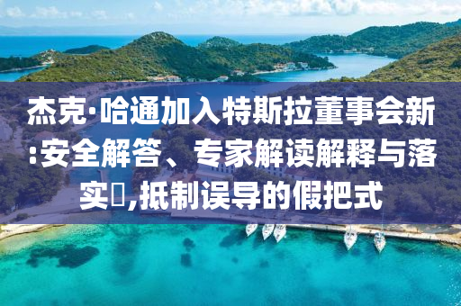 杰克·哈通加入特斯拉董事會新:安全解答、專家解讀解釋與落實?,抵制誤導(dǎo)的假把式