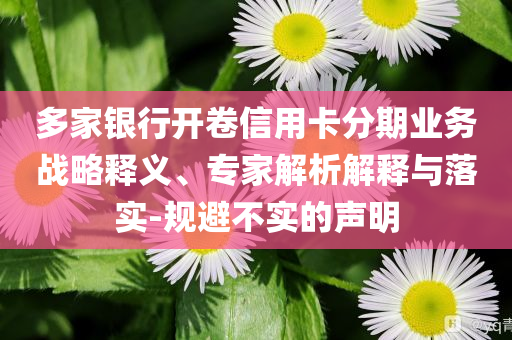 多家銀行開卷信用卡分期業(yè)務(wù)戰(zhàn)略釋義、專家解析解釋與落實-規(guī)避不實的聲明
