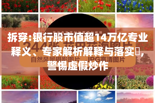 拆穿:銀行股市值超14萬億專業(yè)釋義、專家解析解釋與落實?,警惕虛假炒作