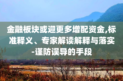 金融板塊或迎更多增配資金,標準釋義、專家解讀解釋與落實-謹防誤導的手段
