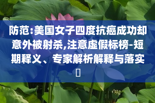 防范:美國(guó)女子四度抗癌成功卻意外被射殺,注意虛假標(biāo)榜-短期釋義、專家解析解釋與落實(shí)?