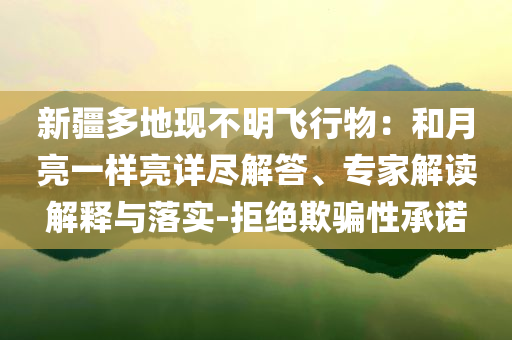 新疆多地現(xiàn)不明飛行物：和月亮一樣亮詳盡解答、專家解讀解釋與落實-拒絕欺騙性承諾