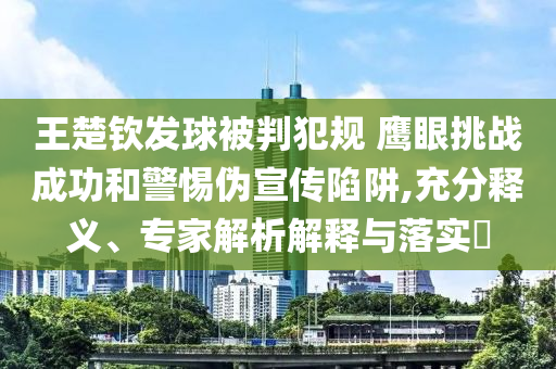 王楚欽發(fā)球被判犯規(guī) 鷹眼挑戰(zhàn)成功和警惕偽宣傳陷阱,充分釋義、專家解析解釋與落實?