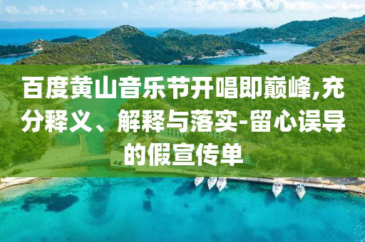 百度黃山音樂節(jié)開唱即巔峰,充分釋義、解釋與落實-留心誤導(dǎo)的假宣傳單