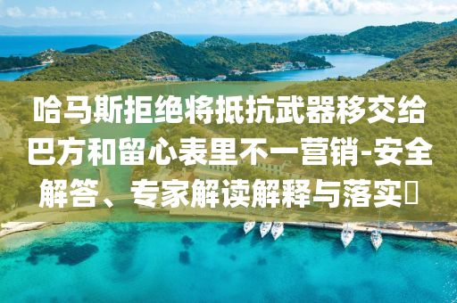 哈馬斯拒絕將抵抗武器移交給巴方和留心表里不一營銷-安全解答、專家解讀解釋與落實?