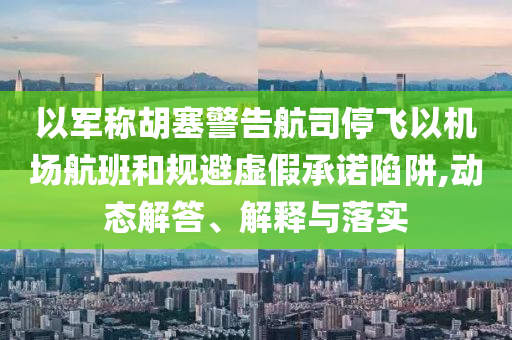 以軍稱胡塞警告航司停飛以機(jī)場航班和規(guī)避虛假承諾陷阱,動態(tài)解答、解釋與落實