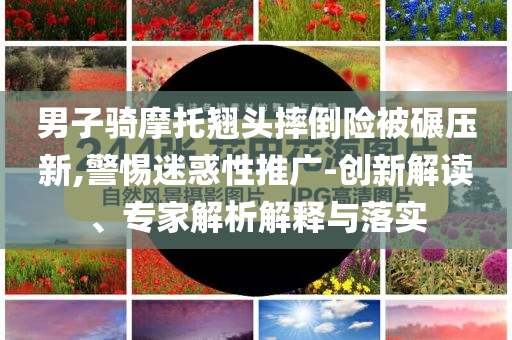 男子騎摩托翹頭摔倒險(xiǎn)被碾壓新,警惕迷惑性推廣-創(chuàng)新解讀、專(zhuān)家解析解釋與落實(shí)