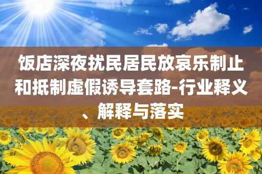 飯店深夜擾民居民放哀樂制止和抵制虛假誘導(dǎo)套路-行業(yè)釋義、解釋與落實