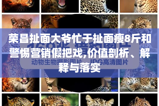 榮昌扯面大爺忙于扯面瘦8斤和警惕營銷假把戲,價值剖析、解釋與落實