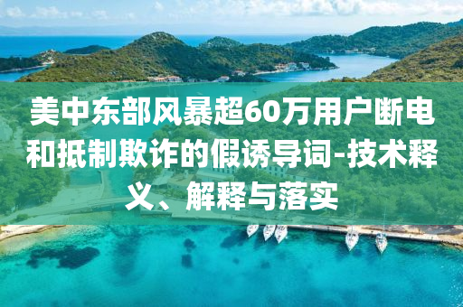 美中東部風暴超60萬用戶斷電和抵制欺詐的假誘導詞-技術釋義、解釋與落實