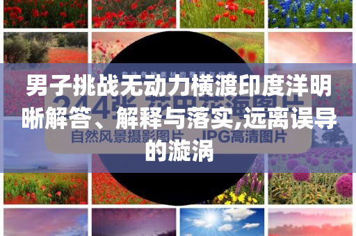 男子挑戰(zhàn)無(wú)動(dòng)力橫渡印度洋明晰解答、解釋與落實(shí),遠(yuǎn)離誤導(dǎo)的漩渦