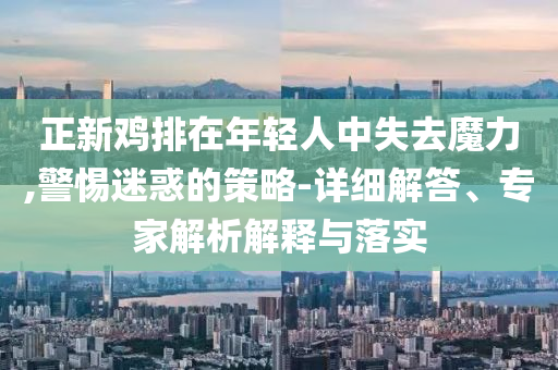 正新雞排在年輕人中失去魔力,警惕迷惑的策略-詳細(xì)解答、專家解析解釋與落實(shí)