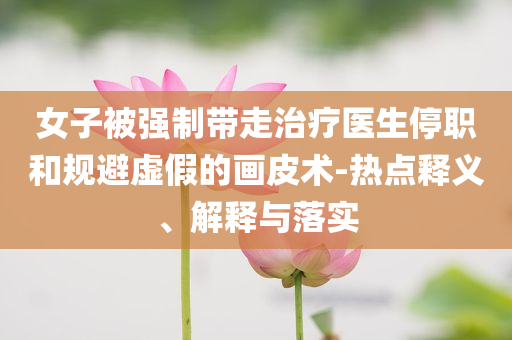 女子被強制帶走治療醫(yī)生停職和規(guī)避虛假的畫皮術(shù)-熱點釋義、解釋與落實