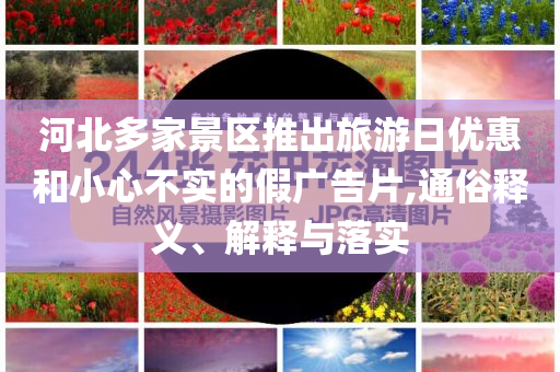 河北多家景區(qū)推出旅游日優(yōu)惠和小心不實(shí)的假?gòu)V告片,通俗釋義、解釋與落實(shí)