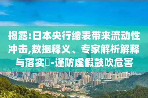 揭露:日本央行縮表帶來(lái)流動(dòng)性沖擊,數(shù)據(jù)釋義、專家解析解釋與落實(shí)?-謹(jǐn)防虛假鼓吹危害