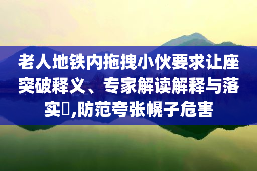 老人地鐵內(nèi)拖拽小伙要求讓座突破釋義、專家解讀解釋與落實(shí)?,防范夸張幌子危害