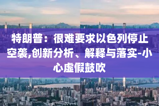 特朗普：很難要求以色列停止空襲,創(chuàng)新分析、解釋與落實(shí)-小心虛假鼓吹