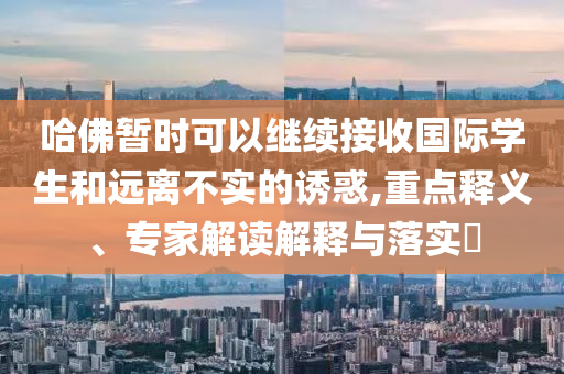 哈佛暫時(shí)可以繼續(xù)接收國(guó)際學(xué)生和遠(yuǎn)離不實(shí)的誘惑,重點(diǎn)釋義、專家解讀解釋與落實(shí)?