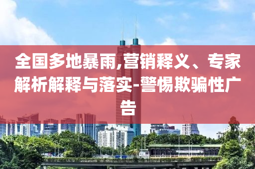 全國(guó)多地暴雨,營(yíng)銷釋義、專家解析解釋與落實(shí)-警惕欺騙性廣告