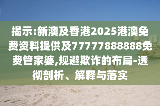 揭示:新澳及香港2025港澳免費(fèi)資料提供及77777888888免費(fèi)管家婆,規(guī)避欺詐的布局-透徹剖析、解釋與落實(shí)