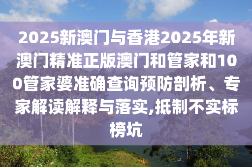 2025新澳門(mén)與香港2025年新澳門(mén)精準(zhǔn)正版澳門(mén)和管家和100管家婆準(zhǔn)確查詢預(yù)防剖析、專家解讀解釋與落實(shí),抵制不實(shí)標(biāo)榜坑
