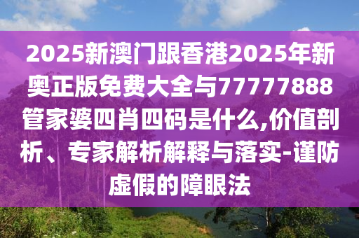 2025新澳門跟香港2025年新奧正版免費大全與77777888管家婆四肖四碼是什么,價值剖析、專家解析解釋與落實-謹防虛假的障眼法